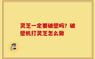 灵芝一定要破壁吗？破壁机打灵芝怎么做