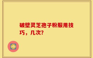 破壁灵芝孢子粉服用技巧，几次？
