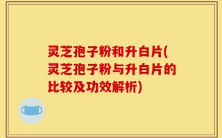 灵芝孢子粉和升白片(灵芝孢子粉与升白片的比较及功效解析)