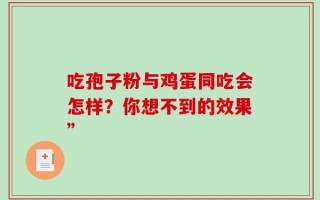 吃孢子粉与鸡蛋同吃会怎样？你想不到的效果”