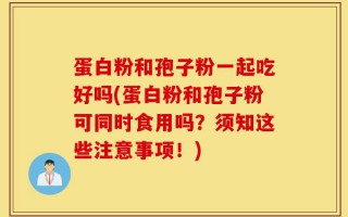 蛋白粉和孢子粉一起吃好吗(蛋白粉和孢子粉可同时食用吗？须知这些注意事项！)