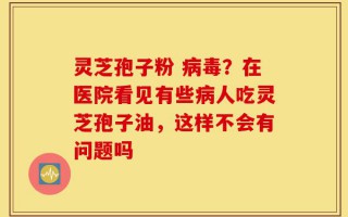 灵芝孢子粉 病毒？在医院看见有些病人吃灵芝孢子油，这样不会有问题吗