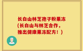 长白山林芝孢子粉果冻(长白山与林芝合作，推出健康果冻配方！)