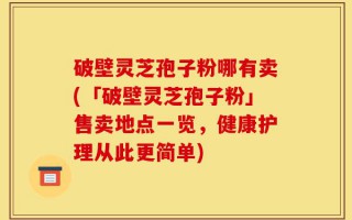 破壁灵芝孢子粉哪有卖(「破壁灵芝孢子粉」售卖地点一览，健康护理从此更简单)