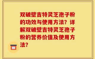 双破壁吉特灵芝孢子粉的功效与使用方法？详解双破壁吉特灵芝孢子粉的营养价值及使用方法？