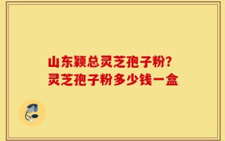 山东颖总灵芝孢子粉？灵芝孢子粉多少钱一盒