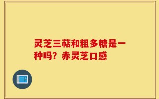 灵芝三萜和粗多糖是一种吗？赤灵芝口感