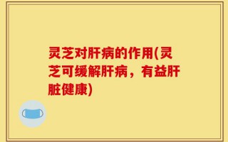 灵芝对肝病的作用(灵芝可缓解肝病，有益肝脏健康)