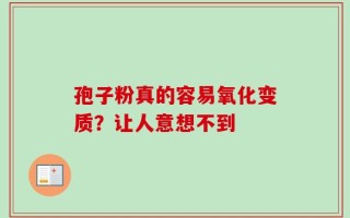孢子粉真的容易氧化变质？让人意想不到