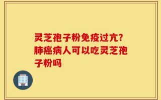 灵芝孢子粉免疫过亢？肺癌病人可以吃灵芝孢子粉吗