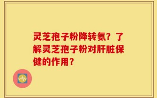 灵芝孢子粉降转氨？了解灵芝孢子粉对肝脏保健的作用？