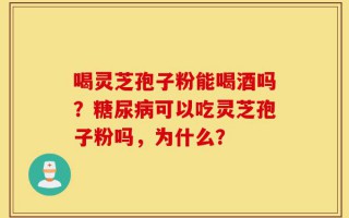 喝灵芝孢子粉能喝酒吗？糖尿病可以吃灵芝孢子粉吗，为什么？