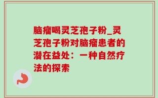 脑瘤喝灵芝孢子粉_灵芝孢子粉对脑瘤患者的潜在益处：一种自然疗法的探索