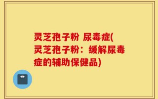 灵芝孢子粉 尿毒症(灵芝孢子粉：缓解尿毒症的辅助保健品)