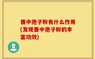 晋中孢子粉有什么作用(发现晋中孢子粉的丰富功效)
