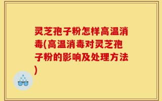 灵芝孢子粉怎样高温消毒(高温消毒对灵芝孢子粉的影响及处理方法)