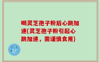 喝灵芝孢子粉后心跳加速(灵芝孢子粉引起心跳加速，需谨慎食用)