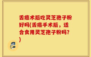 舌癌术后吃灵芝孢子粉好吗(舌癌手术后，适合食用灵芝孢子粉吗？)