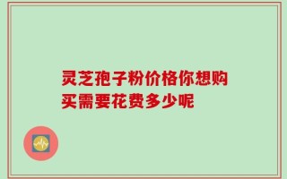 灵芝孢子粉价格你想购买需要花费多少呢