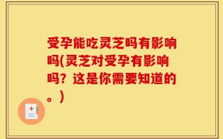 受孕能吃灵芝吗有影响吗(灵芝对受孕有影响吗？这是你需要知道的。)