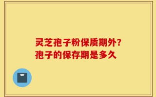 灵芝孢子粉保质期外？孢子的保存期是多久