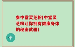 参中堂灵芝粉(中堂灵芝粉让你拥有健康身体的秘密武器)