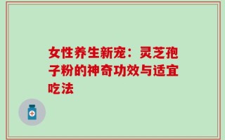 女性养生新宠：灵芝孢子粉的神奇功效与适宜吃法