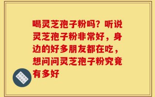 喝灵芝孢子粉吗？听说灵芝孢子粉非常好，身边的好多朋友都在吃，想问问灵芝孢子粉究竟有多好