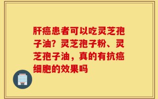 肝癌患者可以吃灵芝孢子油？灵芝孢子粉、灵芝孢子油，真的有抗癌细胞的效果吗