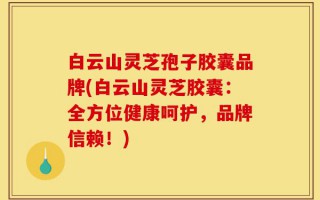白云山灵芝孢子胶囊品牌(白云山灵芝胶囊：全方位健康呵护，品牌信赖！)