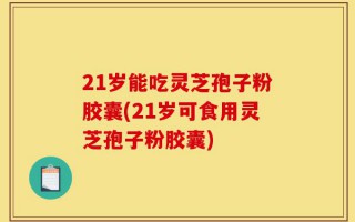 21岁能吃灵芝孢子粉胶囊(21岁可食用灵芝孢子粉胶囊)