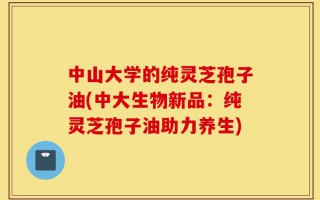 中山大学的纯灵芝孢子油(中大生物新品：纯灵芝孢子油助力养生)