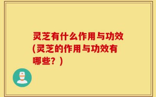 灵芝有什么作用与功效(灵芝的作用与功效有哪些？)