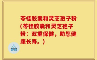 苓桂胶囊和灵芝孢子粉(苓桂胶囊和灵芝孢子粉：双重保健，助您健康长寿。)