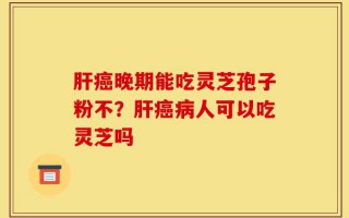 肝癌晚期能吃灵芝孢子粉不？肝癌病人可以吃灵芝吗