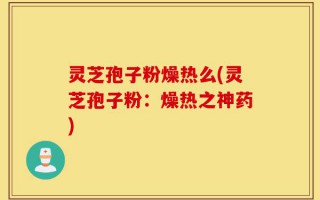 灵芝孢子粉燥热么(灵芝孢子粉：燥热之神药)
