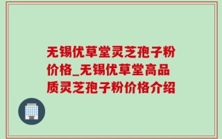无锡优草堂灵芝孢子粉价格_无锡优草堂高品质灵芝孢子粉价格介绍