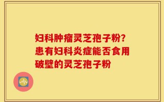 妇科肿瘤灵芝孢子粉？患有妇科炎症能否食用破壁的灵芝孢子粉