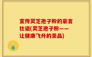宣传灵芝孢子粉的豪言壮语(灵芝孢子粉——让健康飞升的圣品)