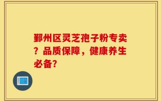 鄞州区灵芝孢子粉专卖？品质保障，健康养生必备？