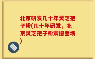 北京研发几十年灵芝孢子粉(几十年研发，北京灵芝孢子粉震撼登场)