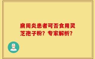 肩周炎患者可否食用灵芝孢子粉？专家解析？