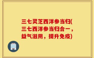 三七灵芝西洋参当归(三七西洋参当归合一，益气滋阴，提升免疫)