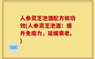 人参灵芝泡酒配方和功效(人参灵芝泡酒：提升免疫力，延缓衰老。)