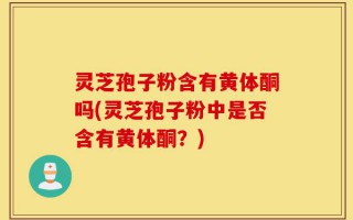 灵芝孢子粉含有黄体酮吗(灵芝孢子粉中是否含有黄体酮？)