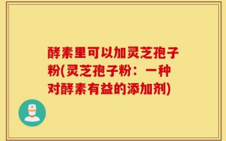 酵素里可以加灵芝孢子粉(灵芝孢子粉：一种对酵素有益的添加剂)