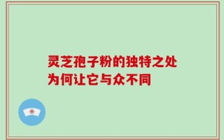灵芝孢子粉的独特之处为何让它与众不同