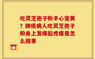 吃灵芝孢子粉手心变黄？肺癌病人吃灵芝孢子粉身上发痒起疙瘩是怎么回事