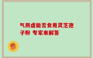 气阴虚能否食用灵芝孢子粉 专家来解答
