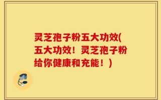 灵芝孢子粉五大功效(五大功效！灵芝孢子粉给你健康和充能！)